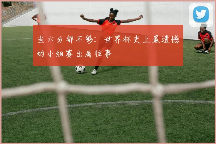 当六分都不够：世界杯史上最遗憾的小组赛出局往事