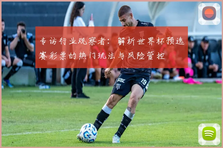 专访行业观察者：解析世界杯预选赛彩票的热门玩法与风险管控