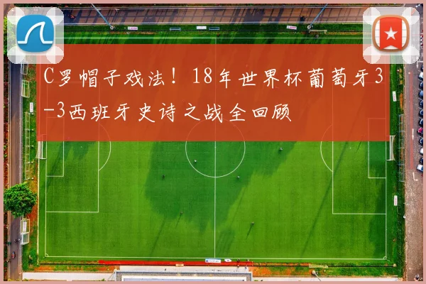 C罗帽子戏法！18年世界杯葡萄牙3-3西班牙史诗之战全回顾