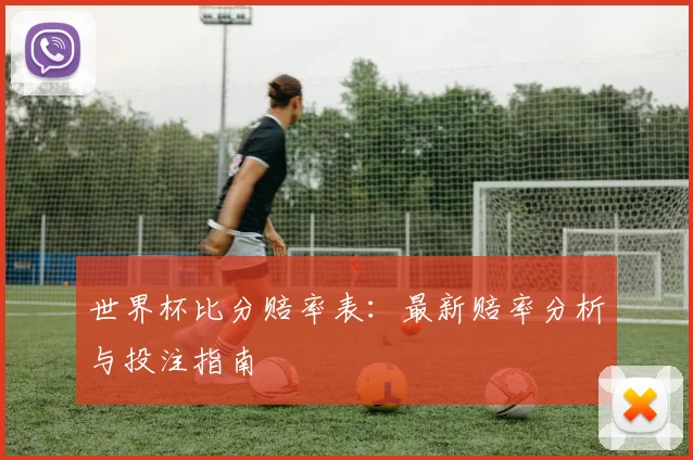 世界杯比分赔率表：最新赔率分析与投注指南