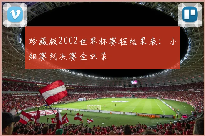 珍藏版2002世界杯赛程结果表：小组赛到决赛全记录