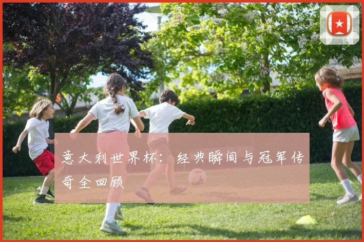 意大利世界杯：经典瞬间与冠军传奇全回顾