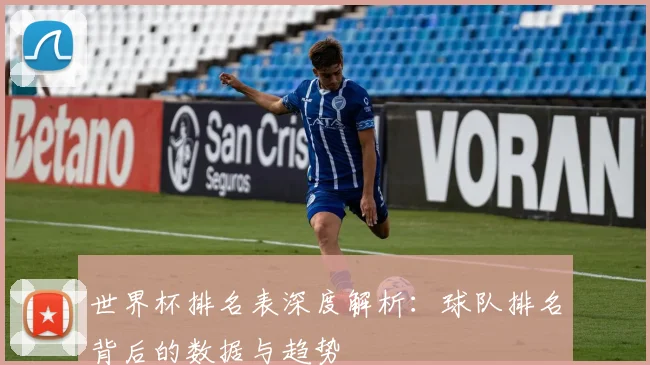 世界杯排名表深度解析：球队排名背后的数据与趋势