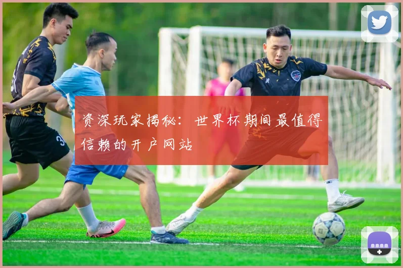 资深玩家揭秘：世界杯期间最值得信赖的开户网站