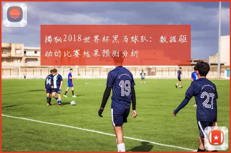 揭秘2018世界杯黑马球队：数据驱动的比赛结果预测分析