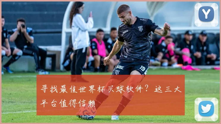 寻找最佳世界杯买球软件？这三大平台值得信赖