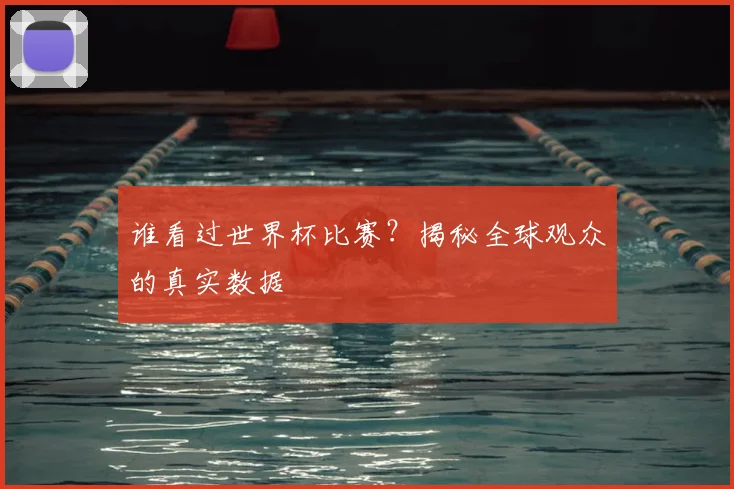 谁看过世界杯比赛?揭秘全球观众的真实数据
