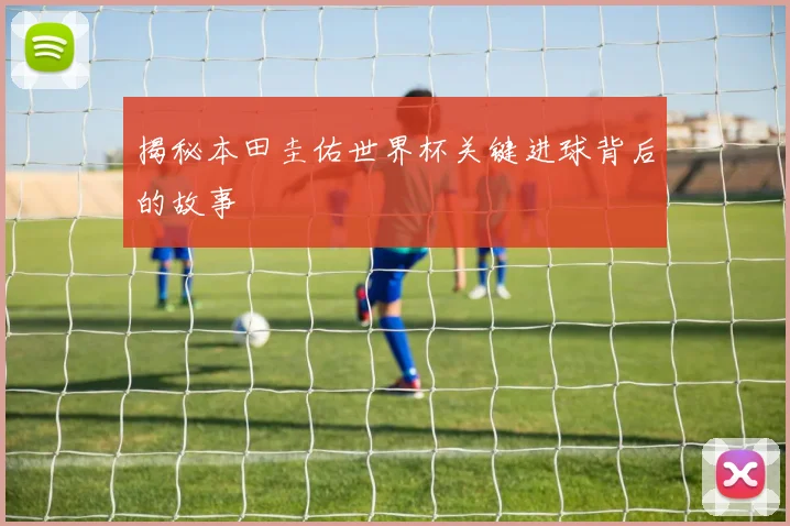 揭秘本田圭佑世界杯关键进球背后的故事