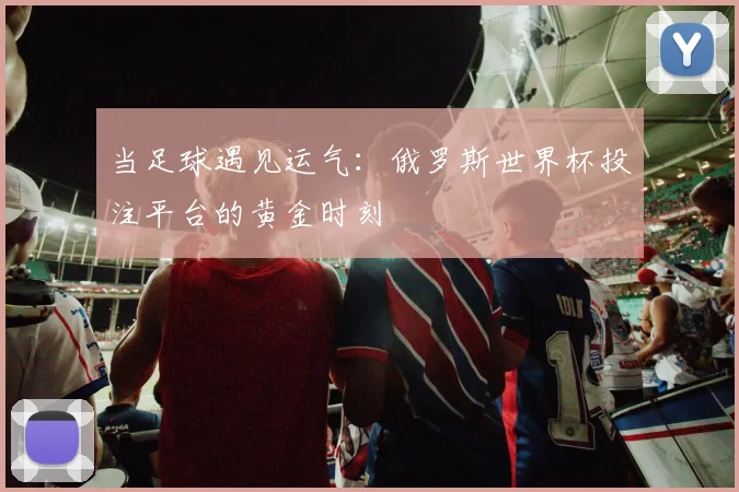 当足球遇见运气：俄罗斯世界杯投注平台的黄金时刻