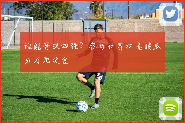 谁能晋级四强?参与世界杯竞猜瓜分万元奖金