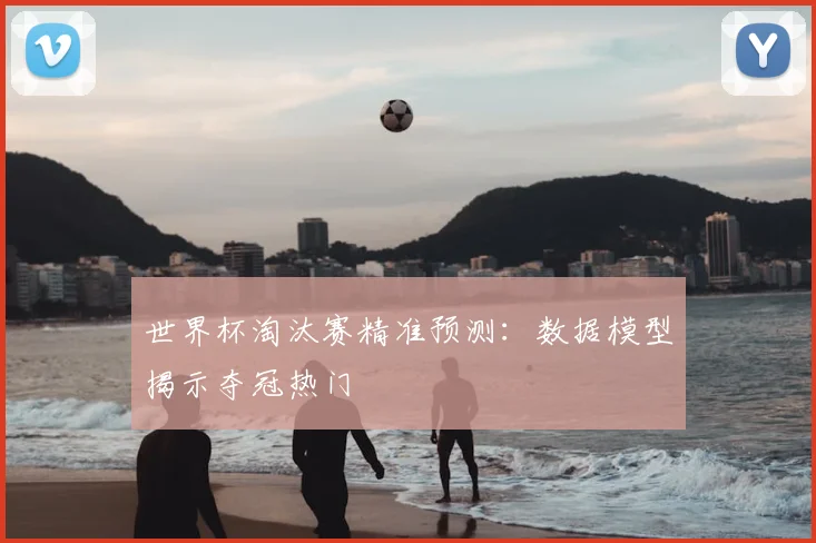 世界杯淘汰赛精准预测:数据模型揭示夺冠热门