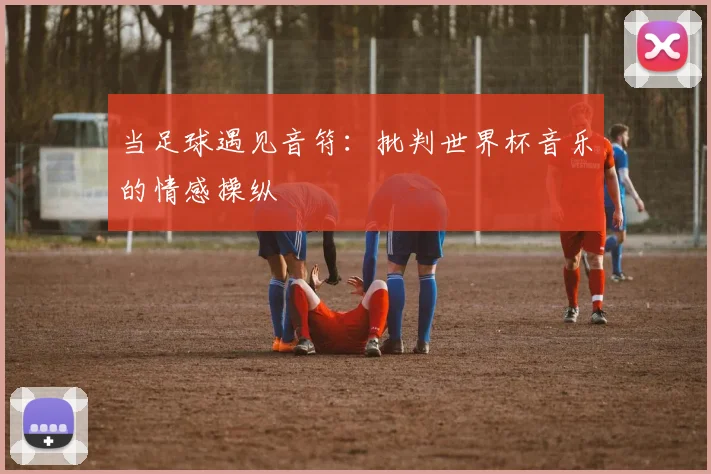 当足球遇见音符：批判世界杯音乐的情感操纵