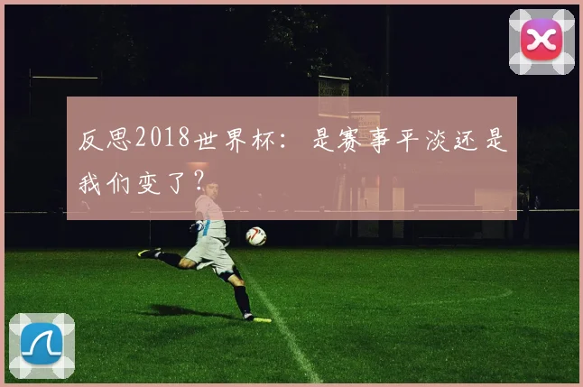 反思2018世界杯：是赛事平淡还是我们变了？