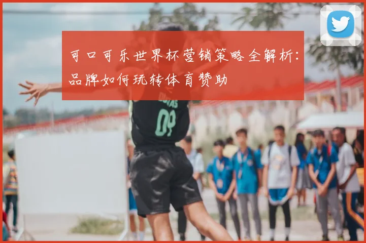 可口可乐世界杯营销策略全解析：品牌如何玩转体育赞助