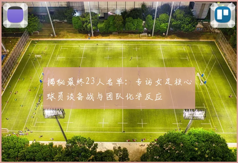 揭秘最终23人名单：专访女足核心球员谈备战与团队化学反应