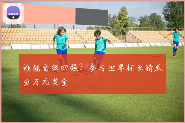 谁能晋级四强?参与世界杯竞猜瓜分万元奖金