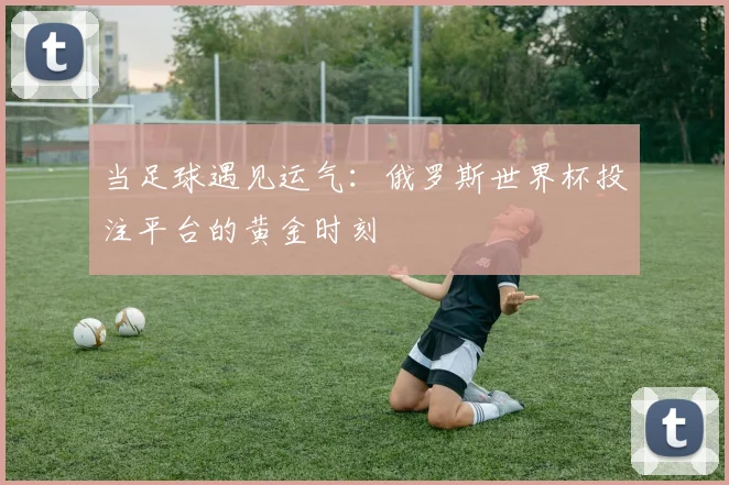 当足球遇见运气：俄罗斯世界杯投注平台的黄金时刻