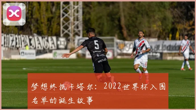 梦想终抵卡塔尔：2022世界杯入围名单的诞生故事