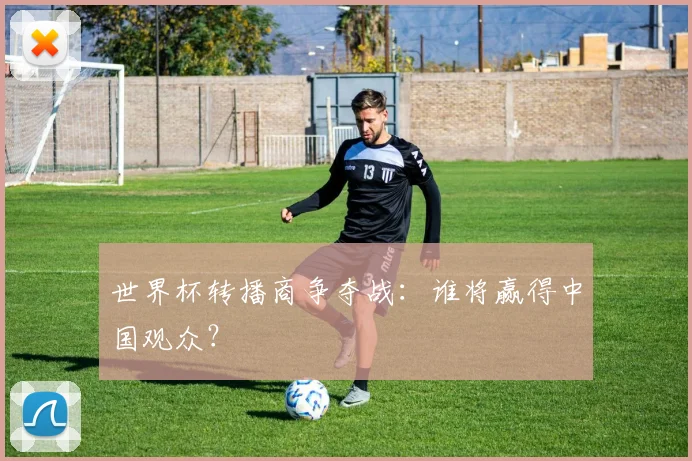 世界杯转播商争夺战：谁将赢得中国观众？