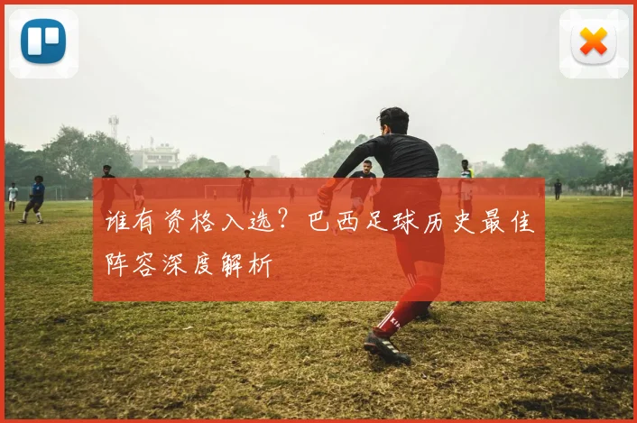 谁有资格入选?巴西足球历史最佳阵容深度解析