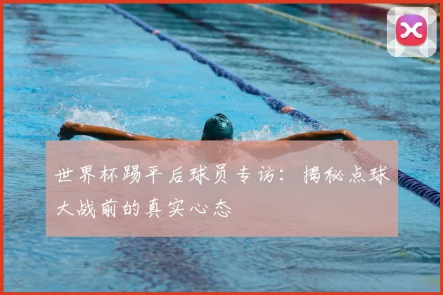世界杯踢平后球员专访：揭秘点球大战前的真实心态