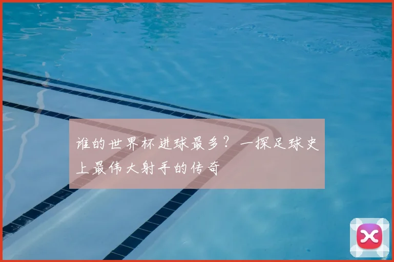 谁的世界杯进球最多？一探足球史上最伟大射手的传奇