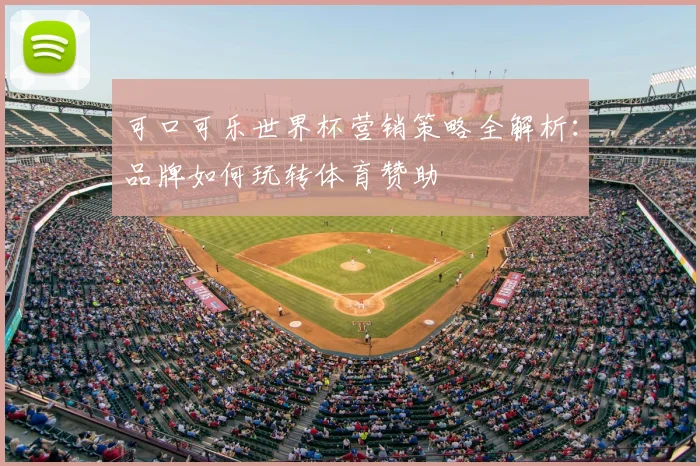 可口可乐世界杯营销策略全解析：品牌如何玩转体育赞助