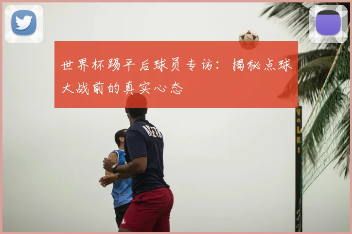 世界杯踢平后球员专访：揭秘点球大战前的真实心态