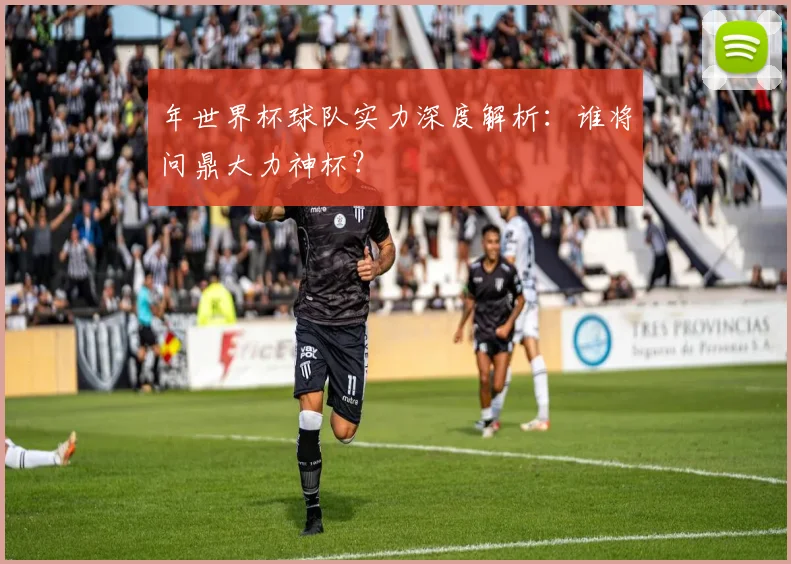 年世界杯球队实力深度解析:谁将问鼎大力神杯?